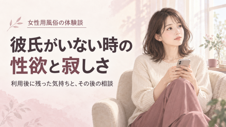 彼氏がいない時の性欲の悩み｜女性用風俗の体験談と、その後の相談